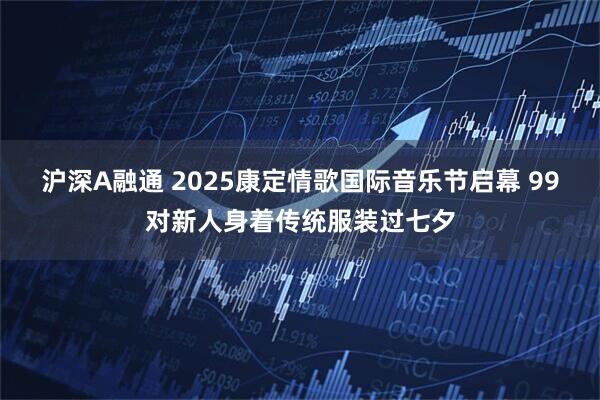 沪深A融通 2025康定情歌国际音乐节启幕 99对新人身着传统服装过七夕