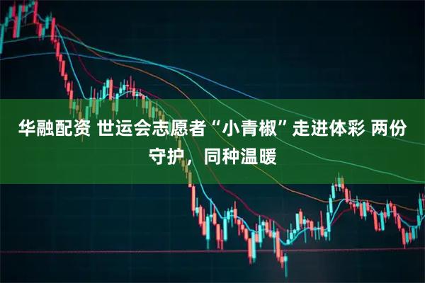 华融配资 世运会志愿者“小青椒”走进体彩 两份守护，同种温暖