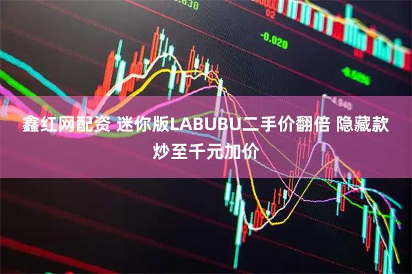鑫红网配资 迷你版LABUBU二手价翻倍 隐藏款炒至千元加价