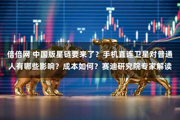 倍倍网 中国版星链要来了？手机直连卫星对普通人有哪些影响？成本如何？赛迪研究院专家解读
