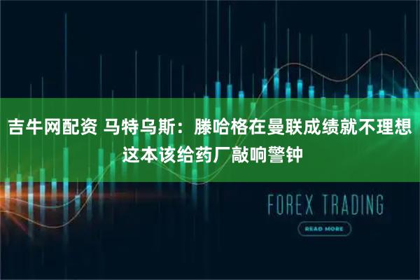 吉牛网配资 马特乌斯：滕哈格在曼联成绩就不理想 这本该给药厂敲响警钟