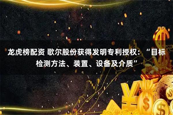 龙虎榜配资 歌尔股份获得发明专利授权：“目标检测方法、装置、设备及介质”