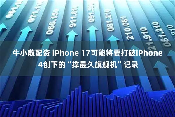 牛小散配资 iPhone 17可能将要打破iPhone 4创下的“撑最久旗舰机”记录