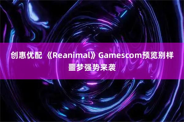 创惠优配 《Reanimal》Gamescom预览别样噩梦强势来袭