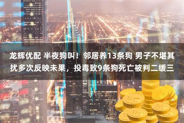 龙辉优配 半夜狗叫！邻居养13条狗 男子不堪其扰多次反映未果，投毒致9条狗死亡被判二缓三