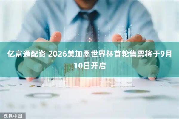 亿富通配资 2026美加墨世界杯首轮售票将于9月10日开启