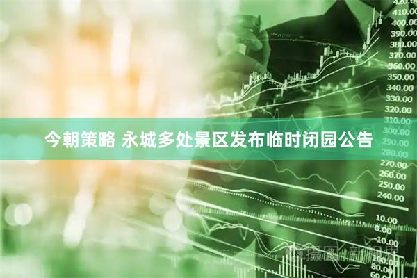 今朝策略 永城多处景区发布临时闭园公告