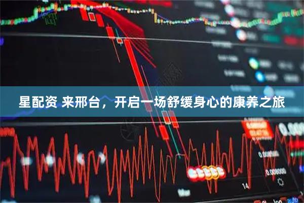 星配资 来邢台，开启一场舒缓身心的康养之旅