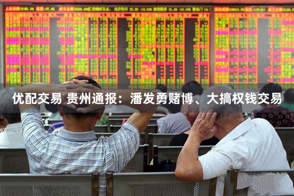 优配交易 贵州通报：潘发勇赌博、大搞权钱交易