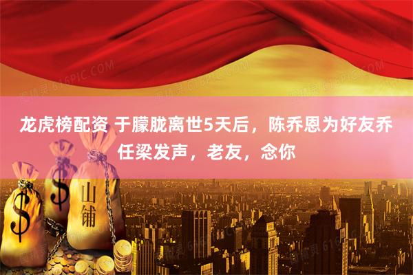 龙虎榜配资 于朦胧离世5天后，陈乔恩为好友乔任梁发声，老友，念你