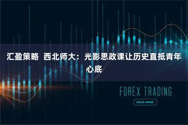 汇盈策略  西北师大：光影思政课让历史直抵青年心底