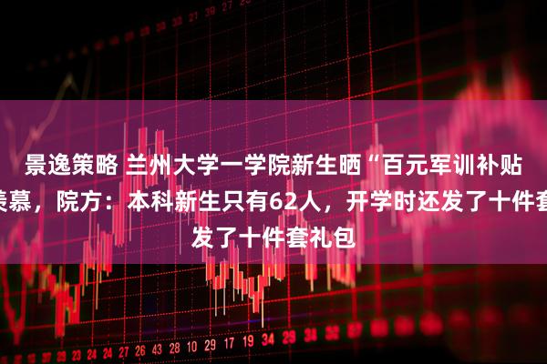 景逸策略 兰州大学一学院新生晒“百元军训补贴”引羡慕，院方：本科新生只有62人，开学时还发了十件套礼包
