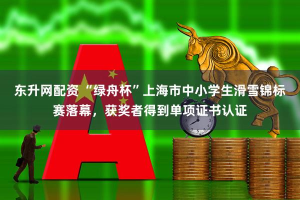 东升网配资 “绿舟杯”上海市中小学生滑雪锦标赛落幕，获奖者得到单项证书认证