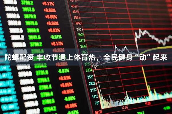陀螺配资 丰收节遇上体育热，全民健身“动”起来