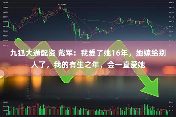 九狐大通配资 戴军：我爱了她16年，她嫁给别人了，我的有生之年，会一直爱她