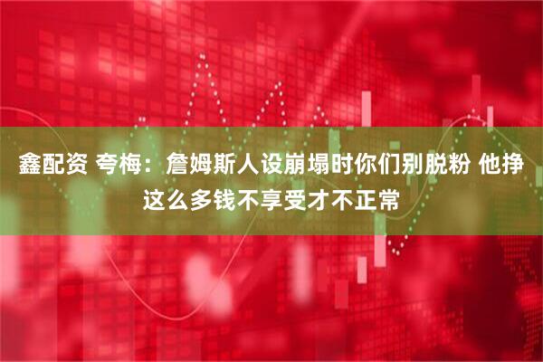鑫配资 夸梅：詹姆斯人设崩塌时你们别脱粉 他挣这么多钱不享受才不正常