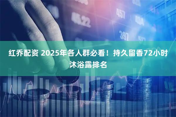 红乔配资 2025年各人群必看！持久留香72小时沐浴露排名