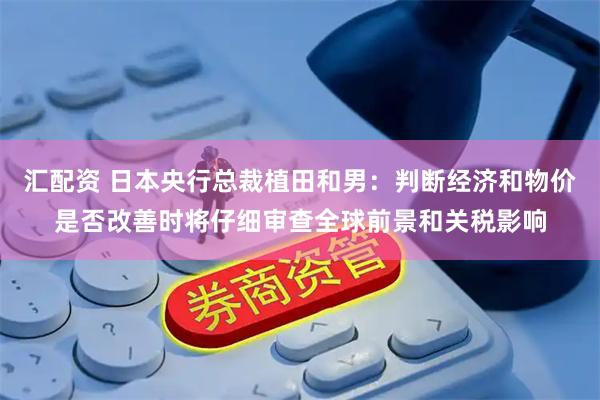 汇配资 日本央行总裁植田和男：判断经济和物价是否改善时将仔细审查全球前景和关税影响