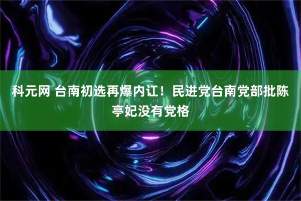 科元网 台南初选再爆内讧！民进党台南党部批陈亭妃没有党格
