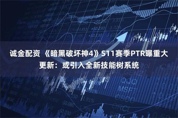 诚金配资 《暗黑破坏神4》S11赛季PTR曝重大更新：或引入全新技能树系统