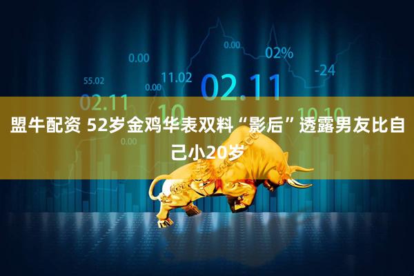 盟牛配资 52岁金鸡华表双料“影后”透露男友比自己小20岁