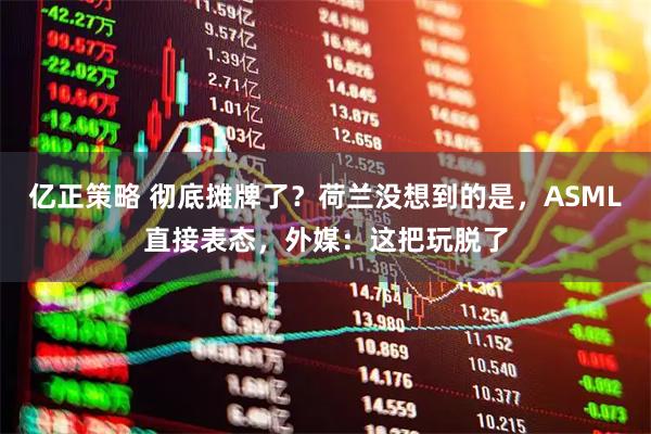 亿正策略 彻底摊牌了？荷兰没想到的是，ASML直接表态，外媒：这把玩脱了