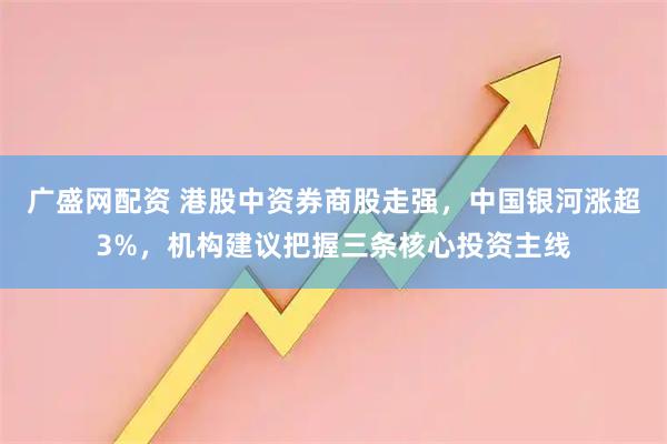 广盛网配资 港股中资券商股走强，中国银河涨超3%，机构建议把握三条核心投资主线