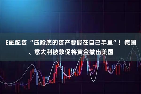 E融配资 “压舱底的资产要握在自己手里”！德国、意大利被敦促将黄金撤出美国