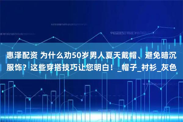 惠泽配资 为什么劝50岁男人夏天戴帽、避免暗沉服饰？这些穿搭技巧让您明白！_帽子_衬衫_灰色