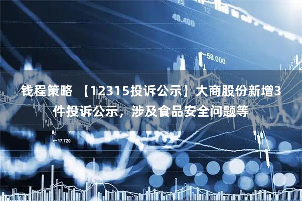 钱程策略 【12315投诉公示】大商股份新增3件投诉公示，涉及食品安全问题等