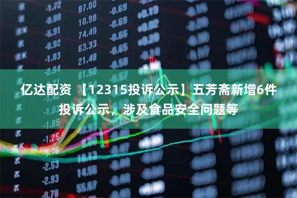 亿达配资 【12315投诉公示】五芳斋新增6件投诉公示，涉及食品安全问题等