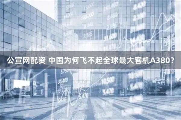 公宣网配资 中国为何飞不起全球最大客机A380？