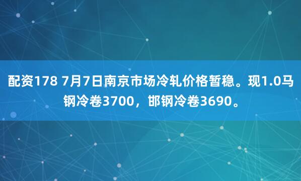 配资178 7月7日南京市场冷轧价格暂稳。现1.0马钢冷卷3700，邯钢冷卷3690。
