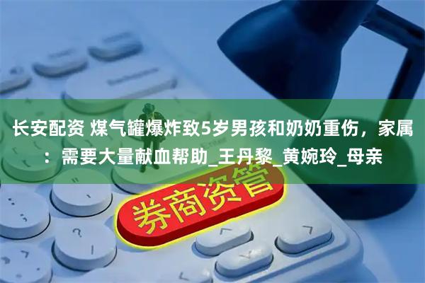 长安配资 煤气罐爆炸致5岁男孩和奶奶重伤，家属：需要大量献血帮助_王丹黎_黄婉玲_母亲