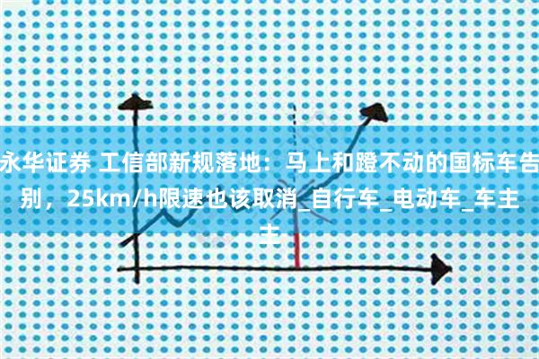 永华证券 工信部新规落地：马上和蹬不动的国标车告别，25km/h限速也该取消_自行车_电动车_车主