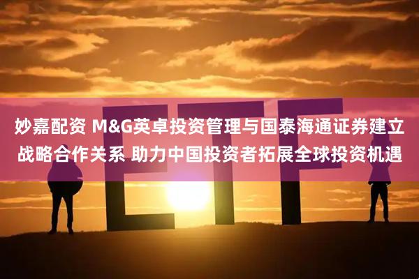 妙嘉配资 M&G英卓投资管理与国泰海通证券建立战略合作关系 助力中国投资者拓展全球投资机遇