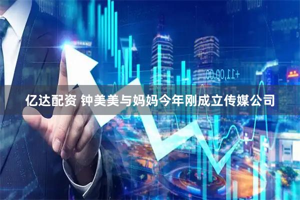 亿达配资 钟美美与妈妈今年刚成立传媒公司