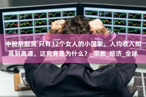 中股所配资 只有32个女人的小国家，人均收入却高到离谱，这究竟是为什么？_宗教_经济_全球