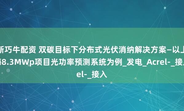 新巧牛配资 双碳目标下分布式光伏消纳解决方案—以上海8.3MWp项目光功率预测系统为例_发电_Acrel-_接入