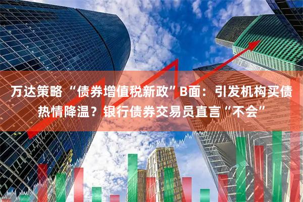万达策略 “债券增值税新政”B面：引发机构买债热情降温？银行债券交易员直言“不会”