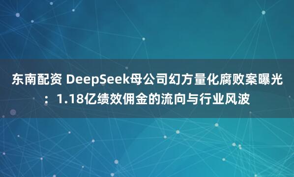 东南配资 DeepSeek母公司幻方量化腐败案曝光：1.18亿绩效佣金的流向与行业风波