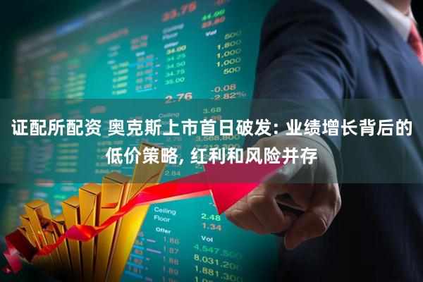证配所配资 奥克斯上市首日破发: 业绩增长背后的低价策略, 红利和风险并存