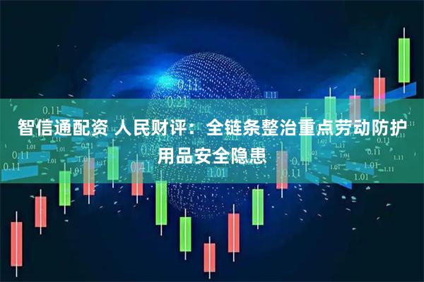 智信通配资 人民财评：全链条整治重点劳动防护用品安全隐患