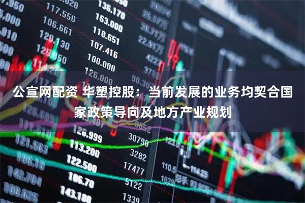 公宣网配资 华塑控股：当前发展的业务均契合国家政策导向及地方产业规划