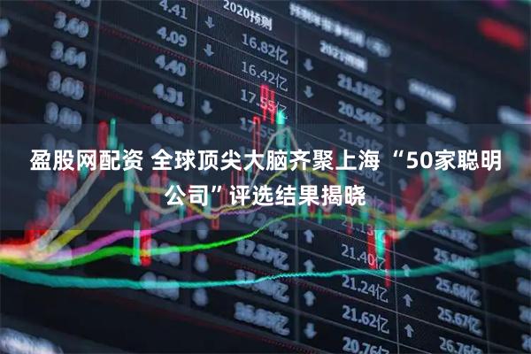 盈股网配资 全球顶尖大脑齐聚上海 “50家聪明公司”评选结果揭晓