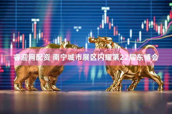 睿迎网配资 南宁城市展区闪耀第22届东博会
