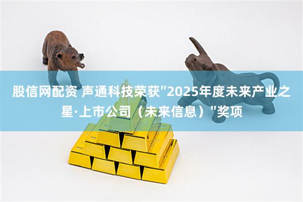 股信网配资 声通科技荣获″2025年度未来产业之星·上市公司（未来信息）″奖项