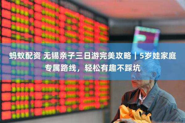 蚂蚁配资 无锡亲子三日游完美攻略｜5岁娃家庭专属路线，轻松有趣不踩坑