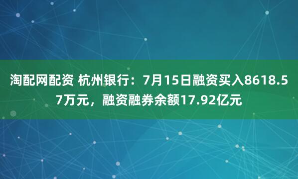 淘配网配资 杭州银行：7月15日融资买入8618.57万元，融资融券余额17.92亿元