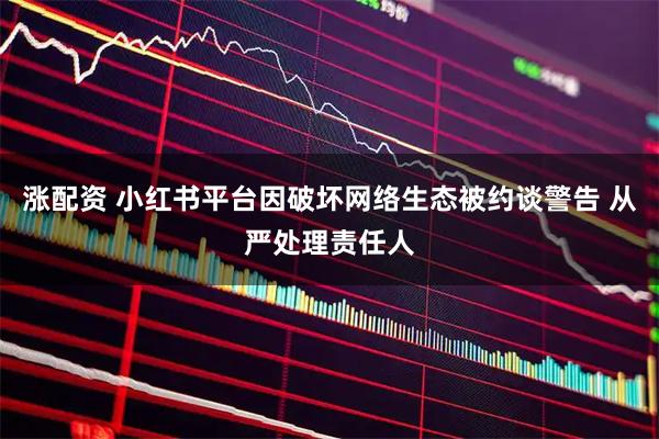 涨配资 小红书平台因破坏网络生态被约谈警告 从严处理责任人